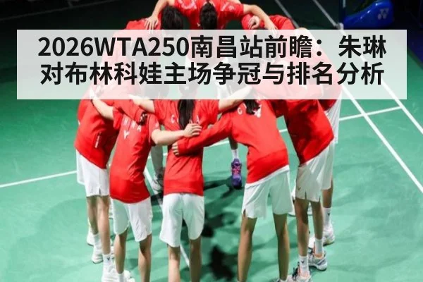 2026WTA250南昌站前瞻:朱琳对布林科娃主场争冠与排名分析